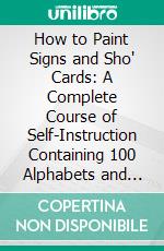 How to Paint Signs and Sho' Cards: A Complete Course of Self-Instruction Containing 100 Alphabets and Designs. E-book. Formato PDF ebook