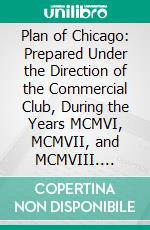 Plan of Chicago: Prepared Under the Direction of the Commercial Club, During the Years MCMVI, MCMVII, and MCMVIII. E-book. Formato PDF ebook