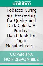 Tobacco Curing and Resweating for Quality and Dark Colors: A Practical Hand-Book for Cigar Manufacturers and Leaf Dealers Who Are Licensed to Use the Patents of Charles S. Philips. E-book. Formato PDF ebook di Charles S. Philips