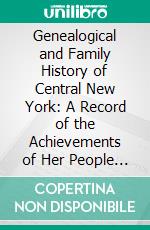 Genealogical and Family History of Central New York: A Record of the Achievements of Her People in the Making of a Commonwealth and the Building of a Nation. E-book. Formato PDF