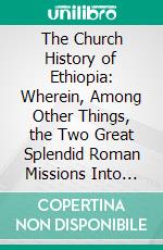 The Church History of Ethiopia: Wherein, Among Other Things, the Two Great Splendid Roman Missions Into That Empire Are Placed in Their True Light. E-book. Formato PDF ebook di Michael Geddes