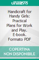 Handicraft for Handy Girls: Practical Plans for Work and Play. E-book. Formato PDF ebook