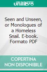 Seen and Unseen, or Monologues of a Homeless Snail. E-book. Formato PDF ebook