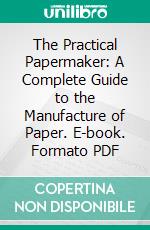 The Practical Papermaker: A Complete Guide to the Manufacture of Paper. E-book. Formato PDF ebook di James Dunbar