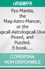 Pys-Mantia, the Mag-Astro-Mancer, or the Magicall-Astrologicall-Diviner Posed, and Puzzled. E-book. Formato PDF