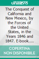 The Conquest of California and New Mexico, by the Forces of the United States, in the Years 1846 and 1847. E-book. Formato PDF ebook di James Madison Cutts