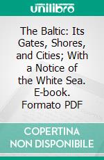 The Baltic: Its Gates, Shores, and Cities; With a Notice of the White Sea. E-book. Formato PDF ebook di Thomas Milner