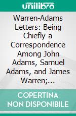 Warren-Adams Letters: Being Chiefly a Correspondence Among John Adams, Samuel Adams, and James Warren; 1778-1814. E-book. Formato PDF ebook