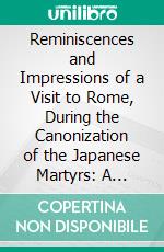 Reminiscences and Impressions of a Visit to Rome, During the Canonization of the Japanese Martyrs: A Lecture Pronounced in Bryan Hall, Dec; 18th, 1862. E-book. Formato PDF ebook di James Duggan