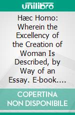 Hæc Homo: Wherein the Excellency of the Creation of Woman Is Described, by Way of an Essay. E-book. Formato PDF ebook