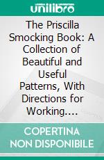 The Priscilla Smocking Book: A Collection of Beautiful and Useful Patterns, With Directions for Working. E-book. Formato PDF ebook di Louise Flynn