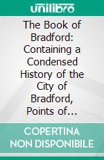 The Book of Bradford: Containing a Condensed History of the City of Bradford, Points of Interest and Facts About the City, and Other Information of Various Kinds. E-book. Formato PDF ebook di F. M. McDonnell