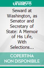 Seward at Washington, as Senator and Secretary of State: A Memoir of His Life, With Selections From His Letters, 1846-1861. E-book. Formato PDF ebook di Frederick William Seward