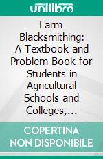 Farm Blacksmithing: A Textbook and Problem Book for Students in Agricultural Schools and Colleges, Technical Schools, and for Farmers. E-book. Formato PDF