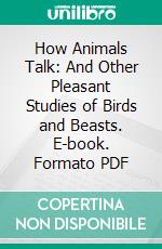 How Animals Talk: And Other Pleasant Studies of Birds and Beasts. E-book. Formato PDF ebook di William J. Long