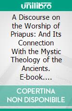 A Discourse on the Worship of Priapus: And Its Connection With the Mystic Theology of the Ancients. E-book. Formato PDF