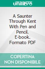 A Saunter Through Kent With Pen and Pencil. E-book. Formato PDF ebook di Charles Igglesden