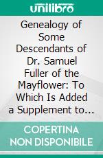 Genealogy of Some Descendants of Dr. Samuel Fuller of the Mayflower: To Which Is Added a Supplement to the Genealogy of Some Descendants of Edward Fuller of the Mayflower. E-book. Formato PDF ebook