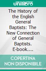 The History of the English General Baptists: The New Connection of General Baptists. E-book. Formato PDF ebook