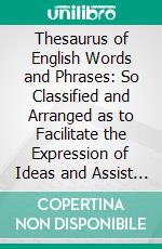 Thesaurus of English Words and Phrases: So Classified and Arranged as to Facilitate the Expression of Ideas and Assist in Literary Composition. E-book. Formato PDF ebook