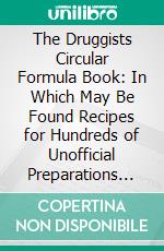 The Druggists Circular Formula Book: In Which May Be Found Recipes for Hundreds of Unofficial Preparations in Daily Demand. E-book. Formato PDF ebook