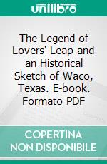 The Legend of Lovers' Leap and an Historical Sketch of Waco, Texas. E-book. Formato PDF ebook