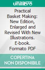 Practical Basket Making: New Edition, Enlarged and Revised With New Illustrations. E-book. Formato PDF ebook di George Wharton James