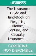 The Insurance Guide and Hand-Book on Fire, Life, Marine, Tontine, and Casualty Insurance. E-book. Formato PDF ebook di Cornelius Walford