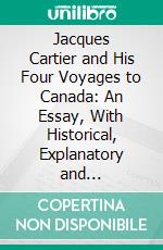 Jacques Cartier and His Four Voyages to Canada: An Essay, With Historical, Explanatory and Philological Notes. E-book. Formato PDF