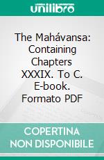 The Mahávansa: Containing Chapters XXXIX. To C. E-book. Formato PDF