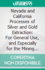 Nevada and California Processes of Silver and Gold Extraction: For General Use, and Especially for the Mining Public of California and Nevada. E-book. Formato PDF ebook di Guido Küstel