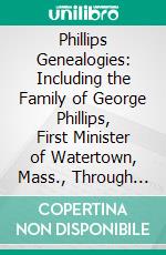 Phillips Genealogies: Including the Family of George Phillips, First Minister of Watertown, Mass., Through Most of the Traceable Branches From 1630 to the Present Generation. E-book. Formato PDF ebook