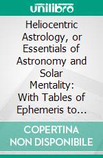 Heliocentric Astrology, or Essentials of Astronomy and Solar Mentality: With Tables of Ephemeris to 1913. E-book. Formato PDF ebook