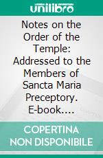 Notes on the Order of the Temple: Addressed to the Members of Sancta Maria Preceptory. E-book. Formato PDF ebook