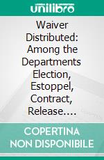 Waiver Distributed: Among the Departments Election, Estoppel, Contract, Release. E-book. Formato PDF