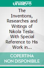 The Inventions, Researches and Writings of Nikola Tesla: With Special Reference to His Work in Polyphase Currents and High Potential Lighting. E-book. Formato PDF ebook