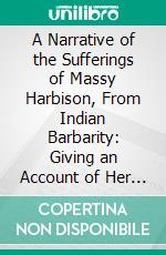 A Narrative of the Sufferings of Massy Harbison, From Indian Barbarity: Giving an Account of Her Captivity, the Murder of Her Two Children, Her Escape, With an Infant at Her Breast. E-book. Formato PDF ebook di Massy Harbison