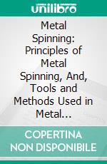 Metal Spinning: Principles of Metal Spinning, And, Tools and Methods Used in Metal Spinning. E-book. Formato PDF ebook