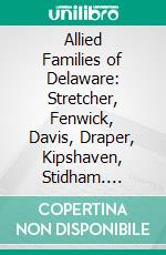 Allied Families of Delaware: Stretcher, Fenwick, Davis, Draper, Kipshaven, Stidham. E-book. Formato PDF ebook di Edwin Jaquett Sellers