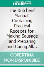 The Butchers' Manual: Containing Practical Receipts for Making Sausage and Preparing and Curing All Kinds of Meats. E-book. Formato PDF ebook