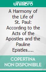 A Harmony of the Life of St. Paul: According to the Acts of the Apostles and the Pauline Epistles. E-book. Formato PDF