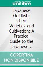 Japanese Goldfish: Their Varieties and Cultivation; A Practical Guide to the Japanese Methods of Goldfish Culture, for Amateurs and Professionals. E-book. Formato PDF ebook