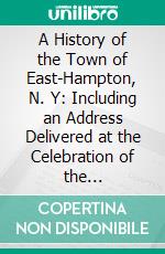 A History of the Town of East-Hampton, N. Y: Including an Address Delivered at the Celebration of the Bi-Centennial Anniversary of Its Settlement in 1849. E-book. Formato PDF ebook di Henry P. Hedges