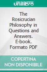 The Rosicrucian Philosophy in Questions and Answers. E-book. Formato PDF ebook di Max Heindel