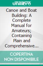 Canoe and Boat Building: A Complete Manual for Amateurs; Containing Plain and Comprehensive Directions for the Construction of Canoes, Rowing and Sailing Boats and Hunting Craft. E-book. Formato PDF