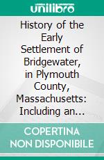 History of the Early Settlement of Bridgewater, in Plymouth County, Massachusetts: Including an Extensive Family Register. E-book. Formato PDF ebook