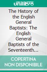 The History of the English General Baptists: The English General Baptists of the Seventeenth Century. E-book. Formato PDF ebook