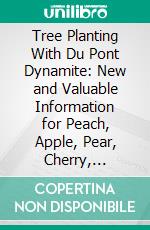 Tree Planting With Du Pont Dynamite: New and Valuable Information for Peach, Apple, Pear, Cherry, Orange, Lemon, Pecan Orchardists, Nurserymen, Growers of Small Fruits, Etc. E-book. Formato PDF ebook