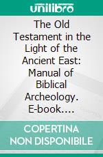 The Old Testament in the Light of the Ancient East: Manual of Biblical Archeology. E-book. Formato PDF