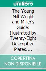 The Young Mill-Wright and Miller's Guide: Illustrated by Twenty-Eight Descriptive Plates. E-book. Formato PDF ebook